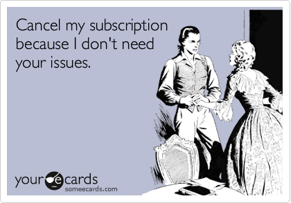 Cancel my subscription
because I don't need
your issues. 