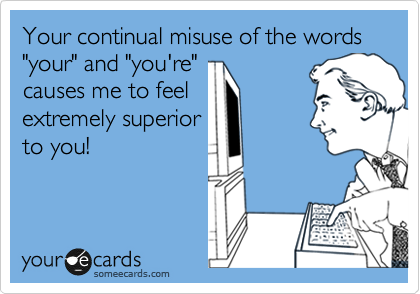 Your continual misuse of the words "your" and "you're"
causes me to feel
extremely superior
to you!