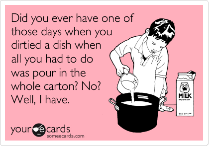 Did you ever have one of
those days when you
dirtied a dish when
all you had to do
was pour in the
whole carton? No?
Well, I have.