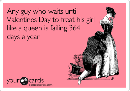 Any guy who waits until
Valentines Day to treat his girl
like a queen is failing 364
days a year