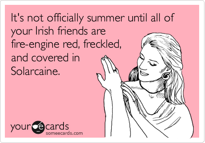 It's not officially summer until all of  your Irish friends are
fire-engine red, freckled,
and covered in
Solarcaine. 
