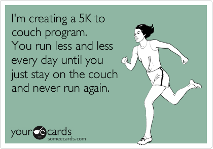 I'm creating a 5K to
couch program.  
You run less and less
every day until you 
just stay on the couch 
and never run again.