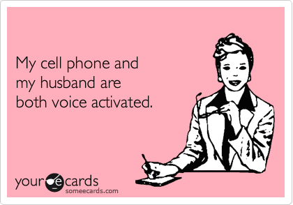 

My cell phone and  
my husband are
both voice activated.