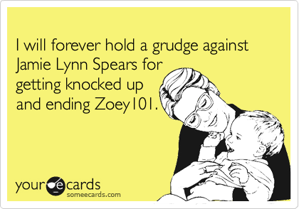 
I will forever hold a grudge against
Jamie Lynn Spears for 
getting knocked up
and ending Zoey101.