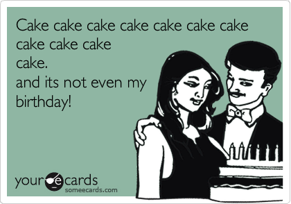 Cake cake cake cake cake cake cake cake cake cake
cake. 
and its not even my
birthday!