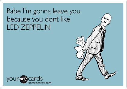 Babe I'm gonna leave you
because you dont like
LED ZEPPELIN