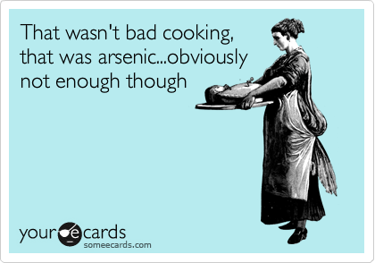 That wasn't bad cooking,
that was arsenic...obviously
not enough though