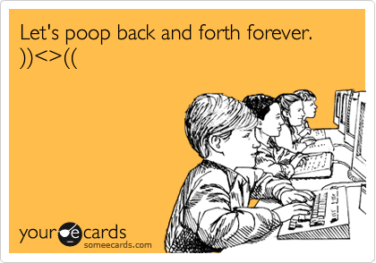 Let's poop back and forth forever.
%29%29%3C%3E%28%28 