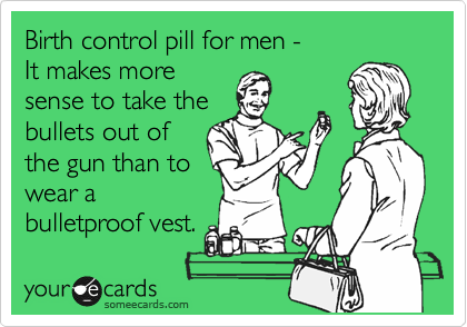 Birth control pill for men -
It makes more
sense to take the
bullets out of
the gun than to
wear a
bulletproof vest.