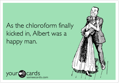 

As the chloroform finally
kicked in, Albert was a
happy man.