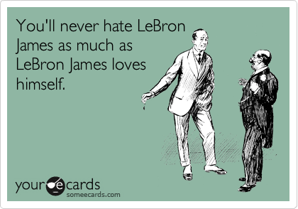 You'll never hate LeBron
James as much as
LeBron James loves
himself. 
