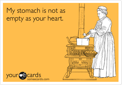 My stomach is not as 
empty as your heart.