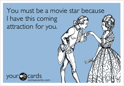 You must be a movie star because
I have this coming
attraction for you.