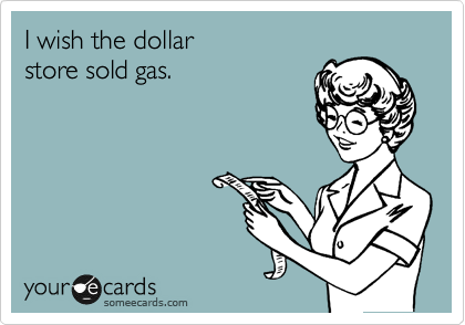 I wish the dollar  
store sold gas.