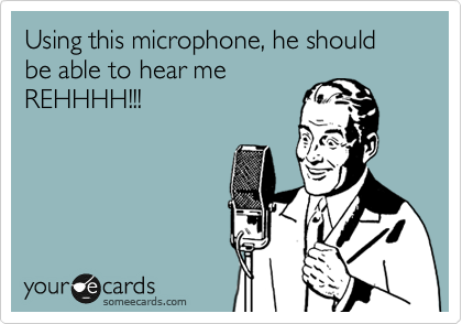 Using this microphone, he should be able to hear me
REHHHH!!!