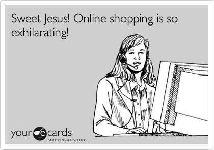 Sweet Jesus! Online shopping is so exhilarating! 