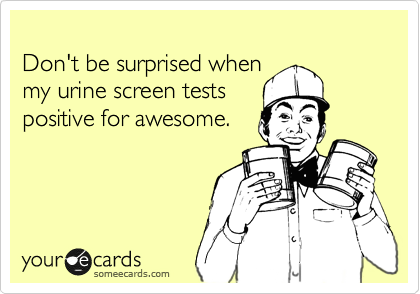 
Don't be surprised when
my urine screen tests
positive for awesome.