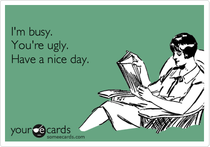 
I'm busy.  
You're ugly.  
Have a nice day. 