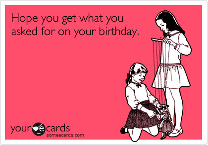 Hope you get what you 
asked for on your birthday.