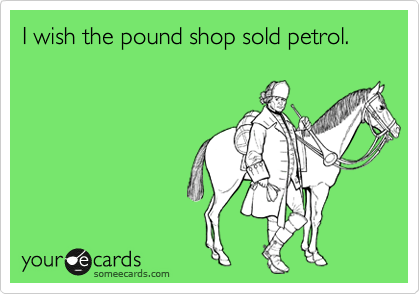 I wish the pound shop sold petrol.
