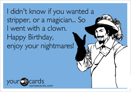 I didn't know if you wanted a
stripper, or a magician... So
I went with a clown.
Happy Birthday,
enjoy your nightmares!