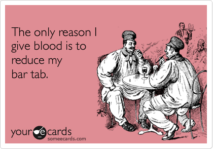 
The only reason I 
give blood is to
reduce my 
bar tab.