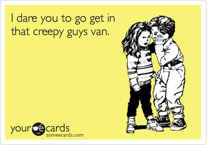 I dare you to go get in
that creepy guys van.