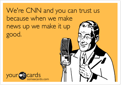 We're CNN and you can trust us because when we make
news up we make it up
good.