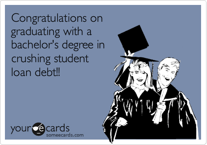 Congratulations on
graduating with a
bachelor's degree in
crushing student
loan debt!!