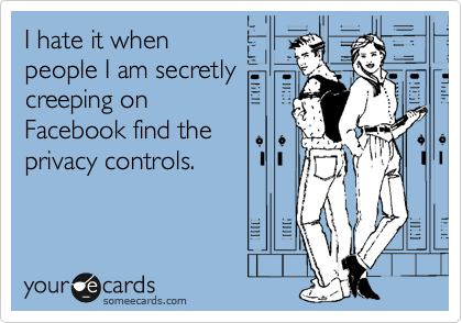 I hate it when
people I am secretly
creeping on
Facebook find the
privacy controls.
