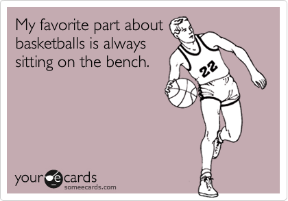 My favorite part about
basketballs is always
sitting on the bench.