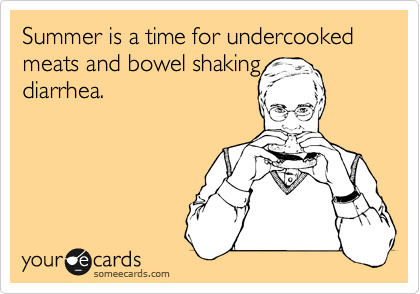 Summer is a time for undercooked meats and bowel shaking 
diarrhea.