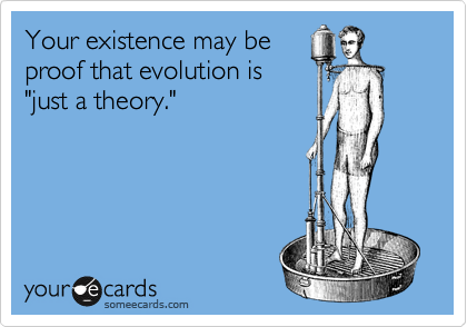 Your existence may be
proof that evolution is
"just a theory."