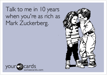 Talk to me in 10 years
when you're as rich as
Mark Zuckerberg.