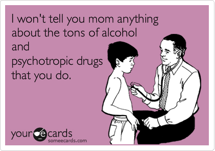 I won't tell you mom anything about the tons of alcohol
and
psychotropic drugs
that you do. 