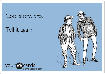 
Cool story, bro.  

Tell it again.