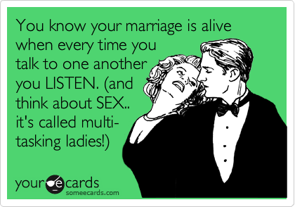 You know your marriage is alive when every time you
talk to one another
you LISTEN. %28and
think about SEX..
it's called multi-
tasking ladies!%29 
