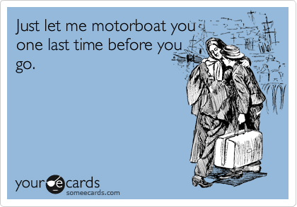 Just Let Me Motorboat You One Last Time Before You Go Farewell Ecard