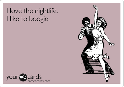 I love the nightlife.
I like to boogie.