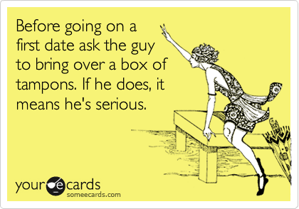 Before going on a
first date ask the guy
to bring over a box of
tampons. If he does, it
means he's serious. 