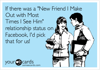 If there was a "New Friend I Make Out with Most
Times I See Him"
relationship status on
Facebook, I'd pick
that for us!