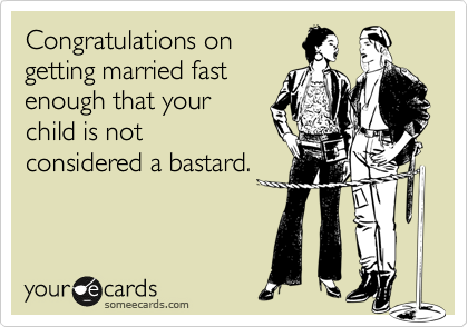 Congratulations on
getting married fast
enough that your
child is not
considered a bastard. 