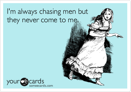 I'm always chasing men but
they never come to me.