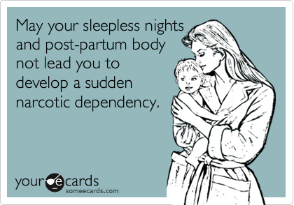 May your sleepless nights
and post-partum body
not lead you to
develop a sudden
narcotic dependency.