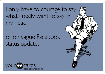 I only have to courage to say
what I really want to say in
my head...

or on vague Facebook
status updates. 