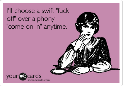 I'll choose a swift "fuck
off" over a phony
"come on in" anytime.