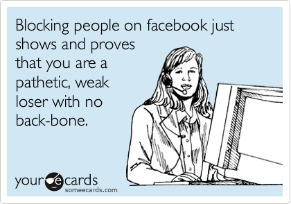 Blocking people on facebook just shows and proves
that you are a
pathetic, weak
loser with no
back-bone.