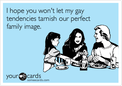 I hope you won't let my gay tendencies tarnish our perfect family image.
