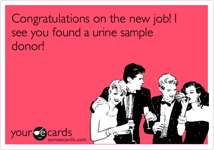 Congratulations on the new job! I see you found a urine sample donor! 