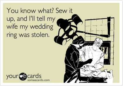 You know what? Sew it
up, and I'll tell my
wife my wedding
ring was stolen.